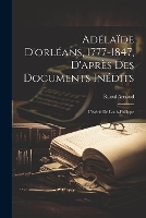 Adlade D'orlans, 1777-1847, D'aprs Des Documents Indits: L'grie De Louis-Philippe