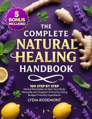  Complete Natural Healing Handbook, The: 100 Step by Step Herbal Remedies to Heal Your Body Naturally...