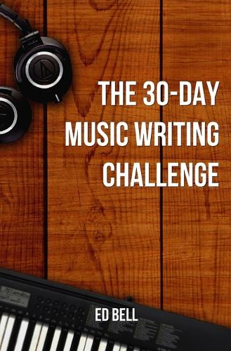 30-Day Music Writing Challenge, The: Transform Your Songwriting Composition Skills in Only 30 Days