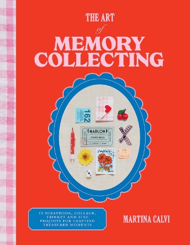 Art of Memory Collecting, The: 15 Scrapbook, Collage, Trinket and Zine Projects For Crafting Treasured Moments